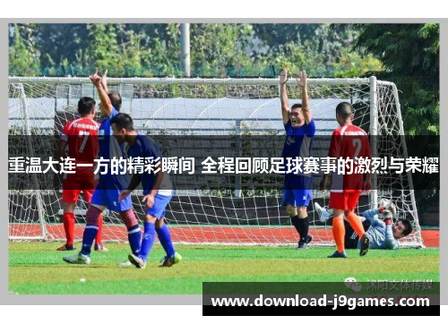 重温大连一方的精彩瞬间 全程回顾足球赛事的激烈与荣耀