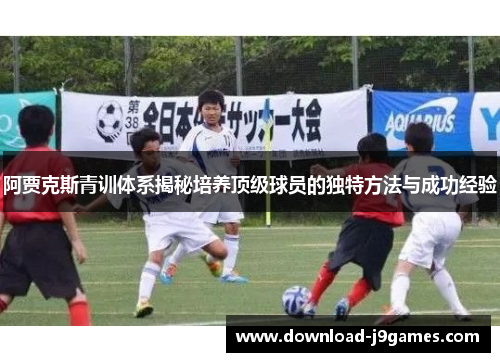 阿贾克斯青训体系揭秘培养顶级球员的独特方法与成功经验