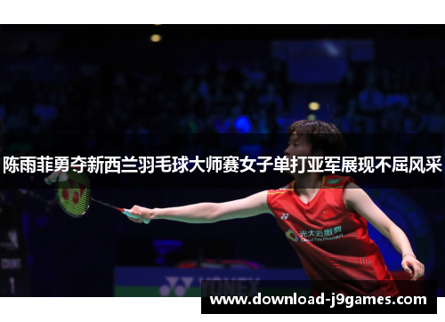 陈雨菲勇夺新西兰羽毛球大师赛女子单打亚军展现不屈风采 陈雨菲勇夺新西兰羽毛球大师赛女子单打亚军展现不屈风采