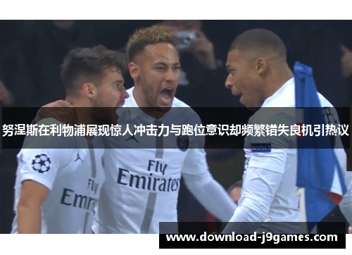 努涅斯在利物浦展现惊人冲击力与跑位意识却频繁错失良机引热议 努涅斯在利物浦展现惊人冲击力与跑位意识却频繁错失良机引热议